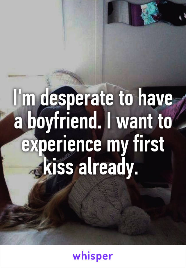 I'm desperate to have a boyfriend. I want to experience my first kiss already. 