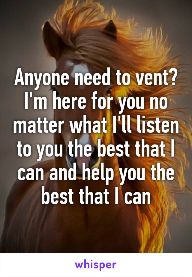 Anyone need to vent? I'm here for you no matter what I'll listen to you the best that I can and help you the best that I can