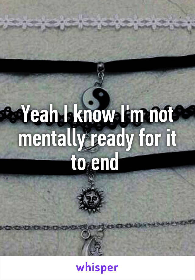 Yeah I know I'm not mentally ready for it to end 