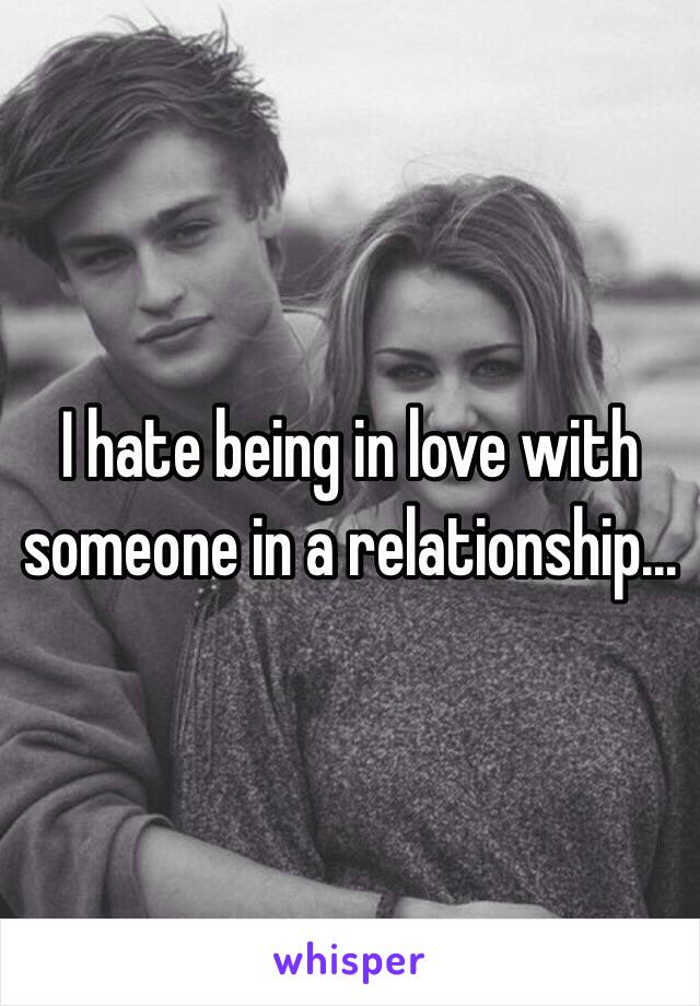 I hate being in love with someone in a relationship...