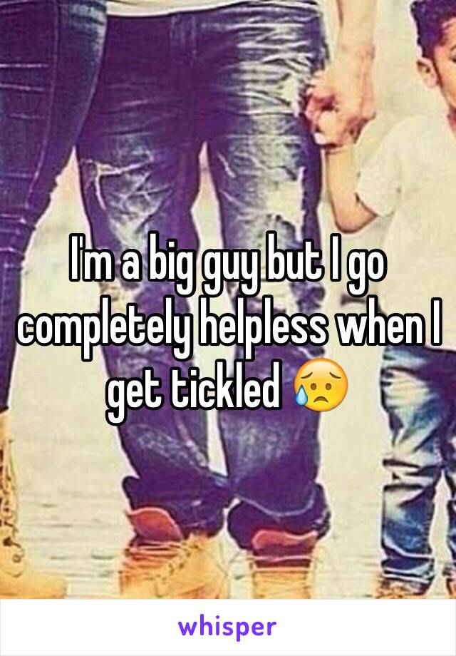 I'm a big guy but I go completely helpless when I get tickled 😥