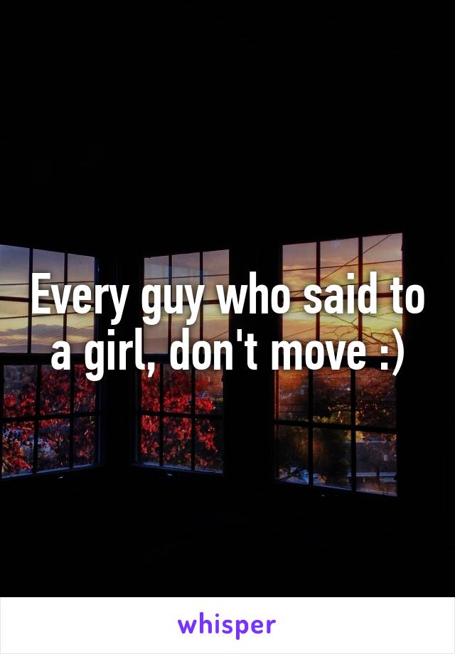 Every guy who said to a girl, don't move :)