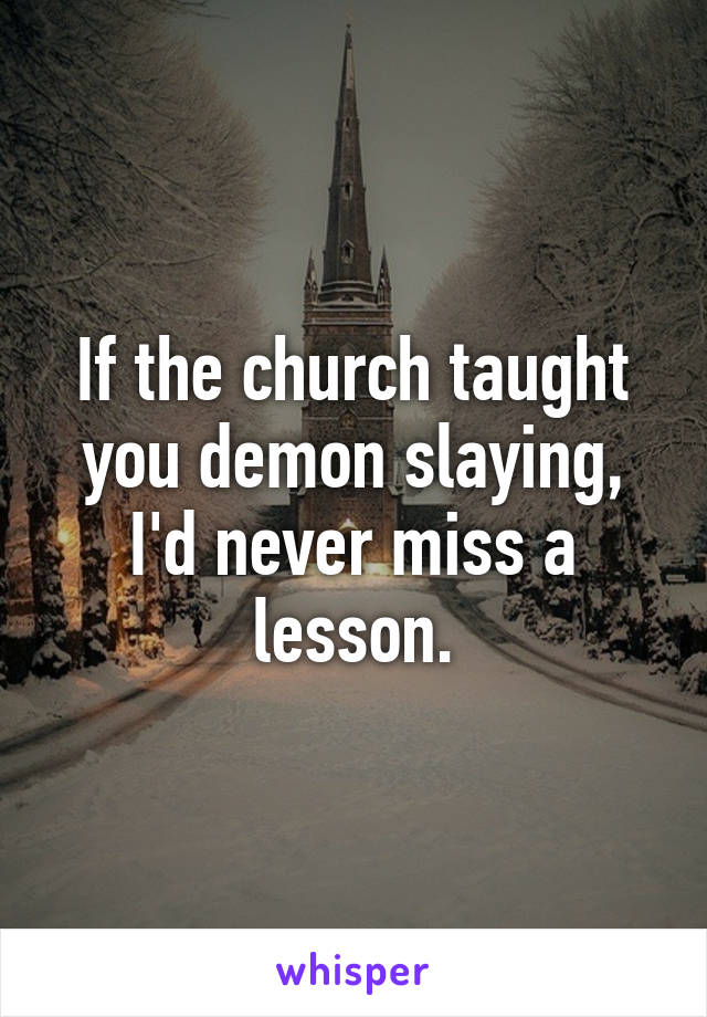 If the church taught you demon slaying, I'd never miss a lesson.