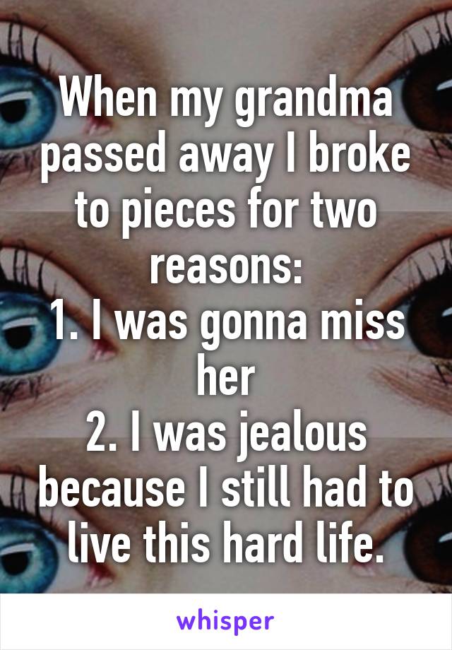 When my grandma passed away I broke to pieces for two reasons:
1. I was gonna miss her
2. I was jealous because I still had to live this hard life.