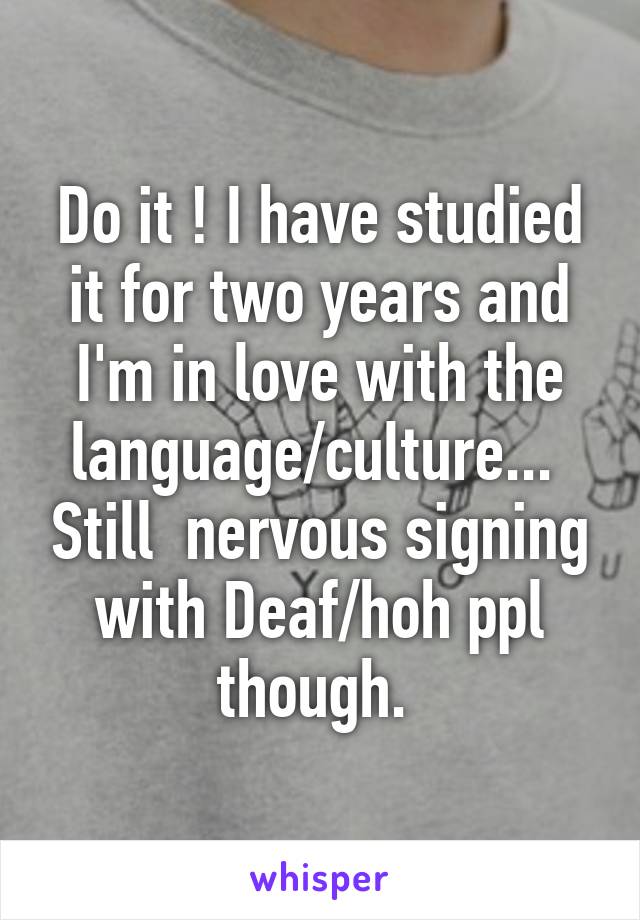 Do it ! I have studied it for two years and I'm in love with the language/culture...  Still  nervous signing with Deaf/hoh ppl though. 