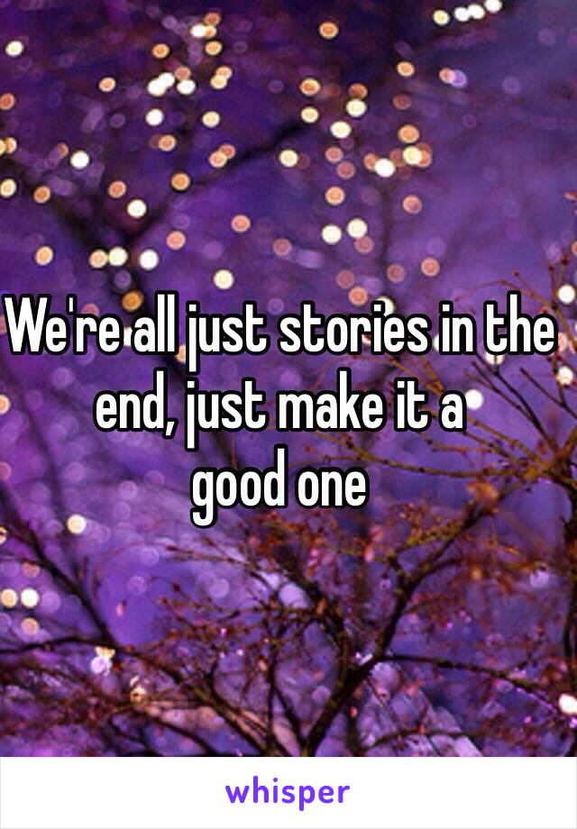 We're all just stories in the end, just make it a 
good one