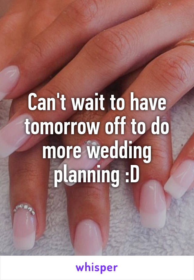 Can't wait to have tomorrow off to do more wedding planning :D