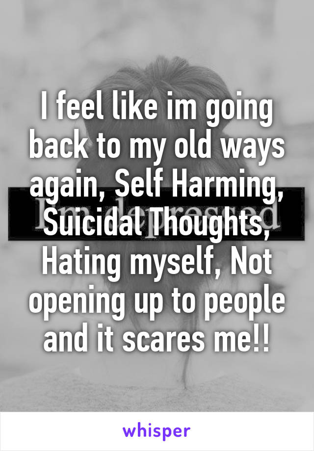 I feel like im going back to my old ways again, Self Harming, Suicidal Thoughts, Hating myself, Not opening up to people and it scares me!!