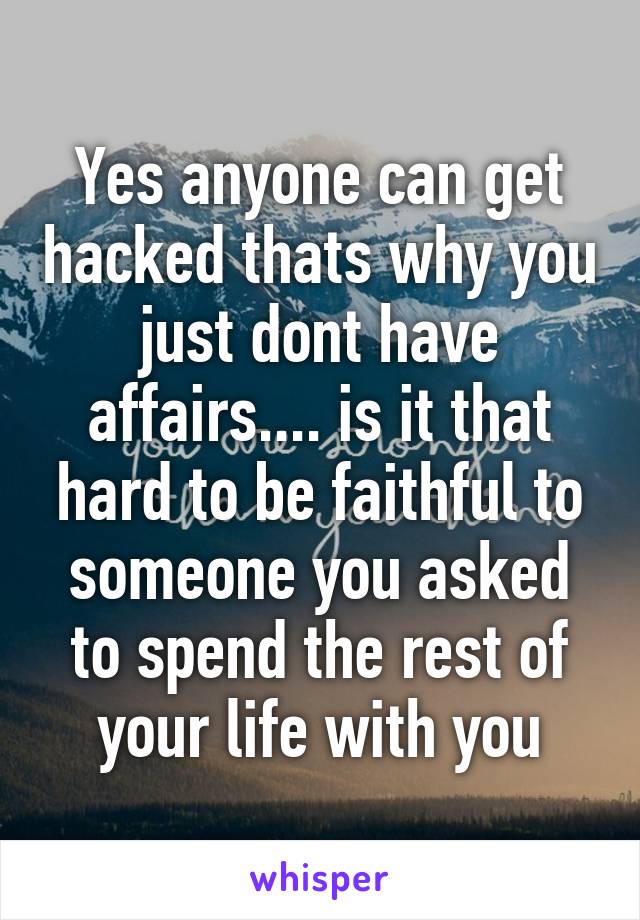 Yes anyone can get hacked thats why you just dont have affairs.... is it that hard to be faithful to someone you asked to spend the rest of your life with you