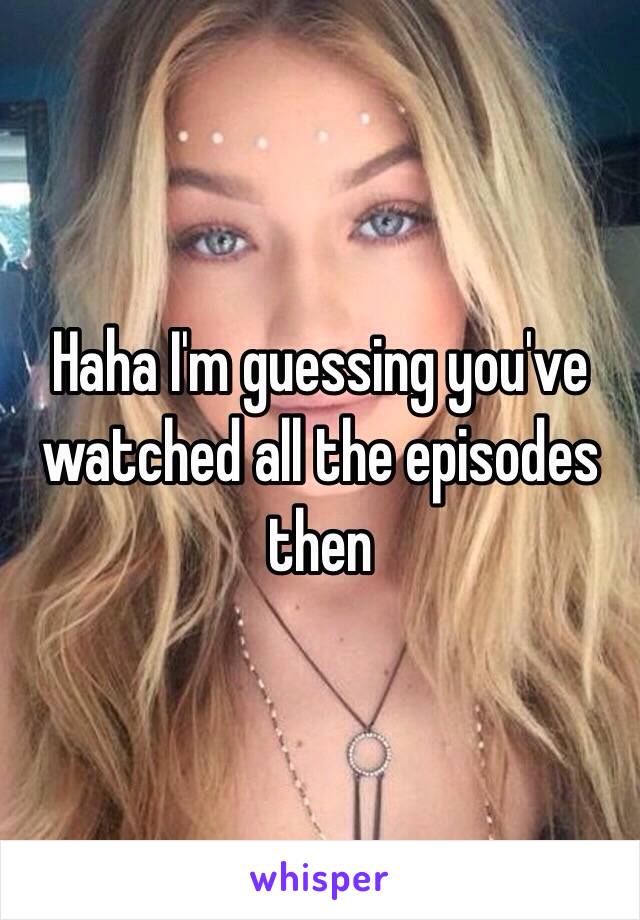 Haha I'm guessing you've watched all the episodes then 