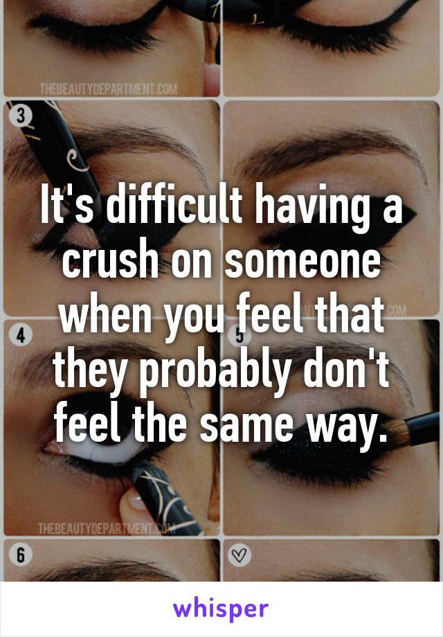 It's difficult having a crush on someone when you feel that they probably don't feel the same way.