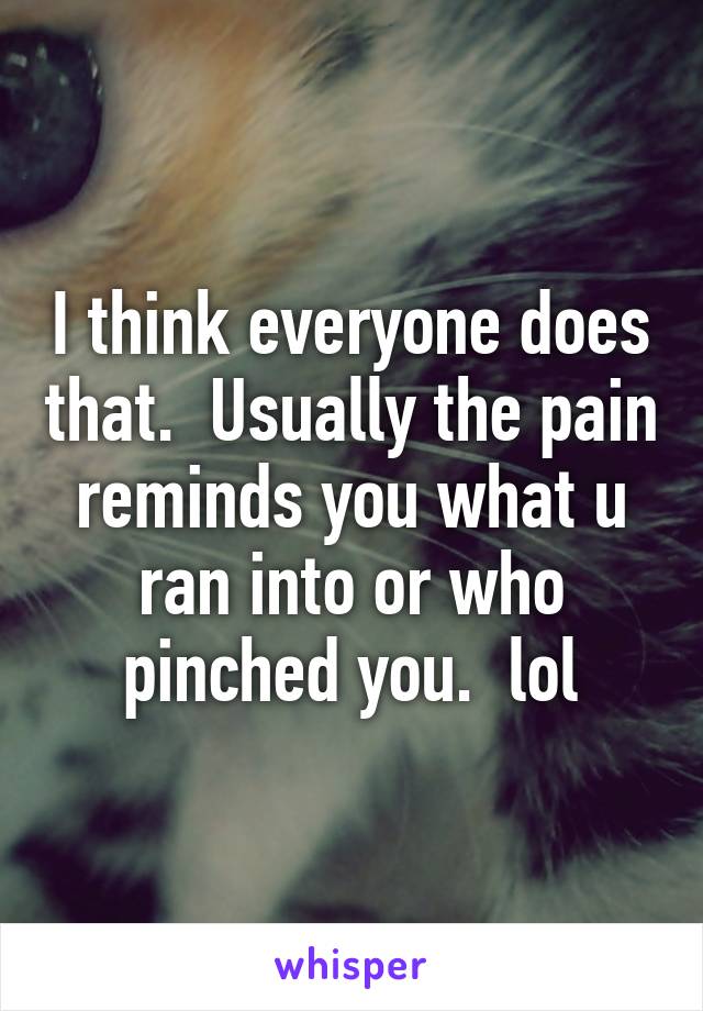 I think everyone does that.  Usually the pain reminds you what u ran into or who pinched you.  lol