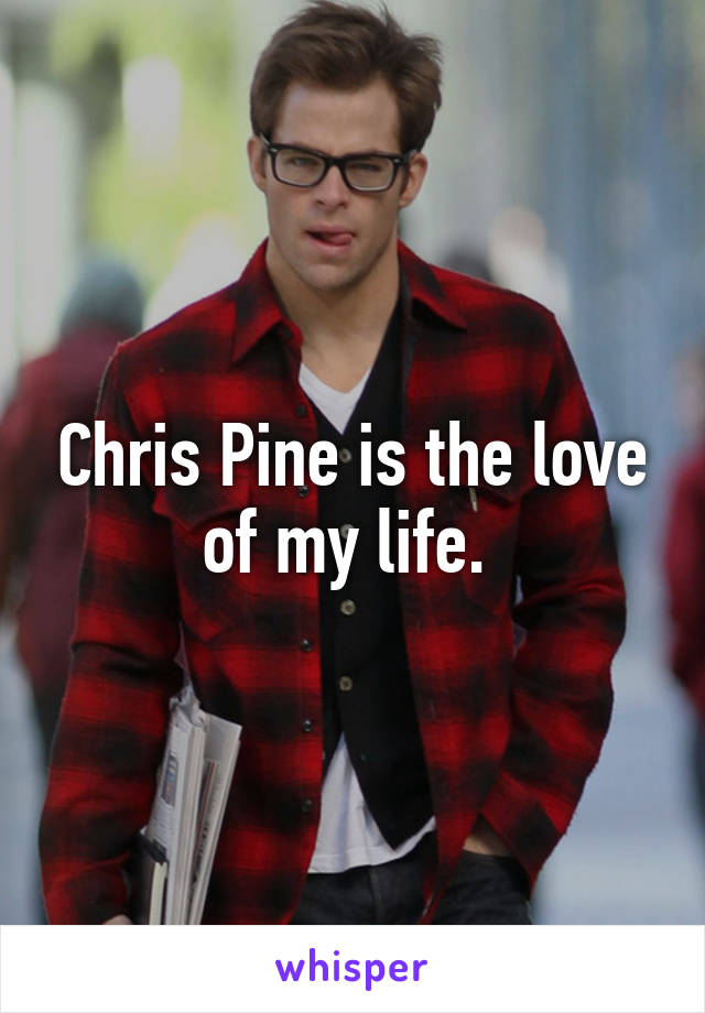 Chris Pine is the love of my life. 