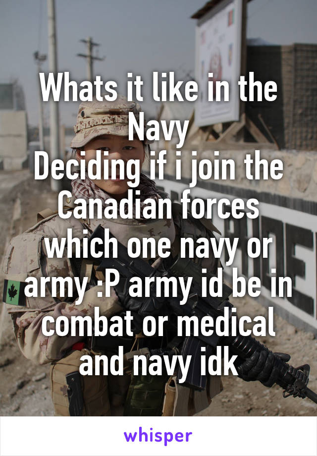 Whats it like in the Navy
Deciding if i join the Canadian forces which one navy or army :P army id be in combat or medical and navy idk