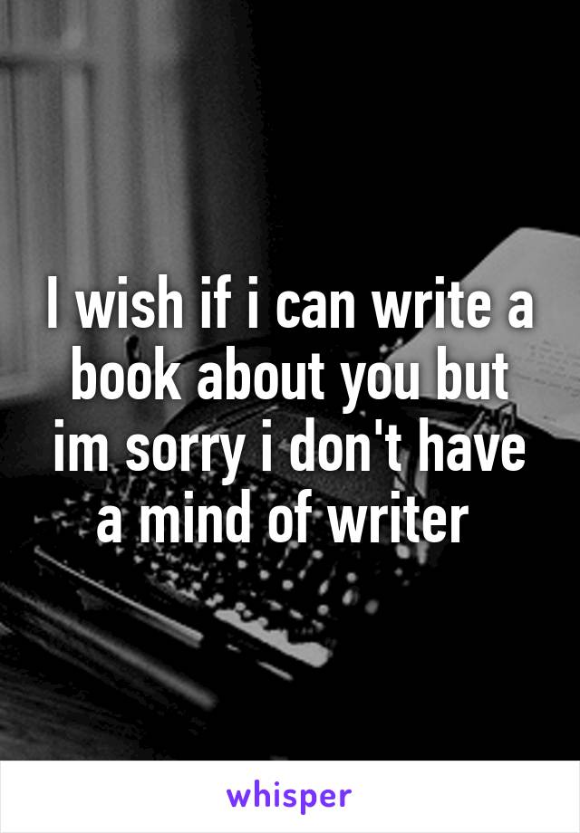 I wish if i can write a book about you but im sorry i don't have a mind of writer 