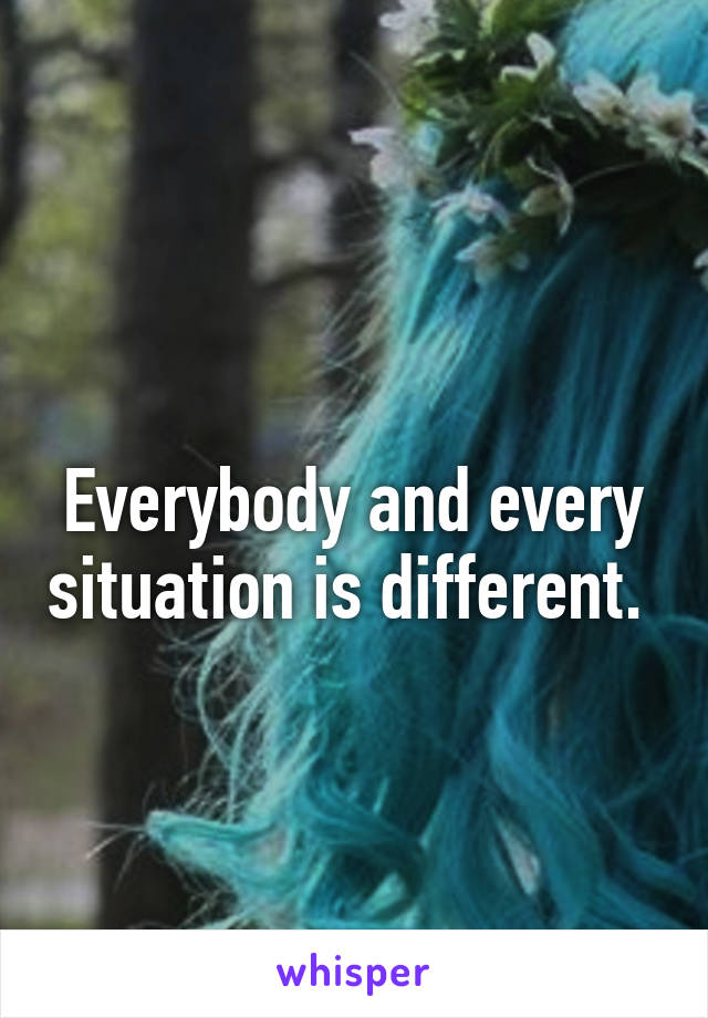 
Everybody and every situation is different. 