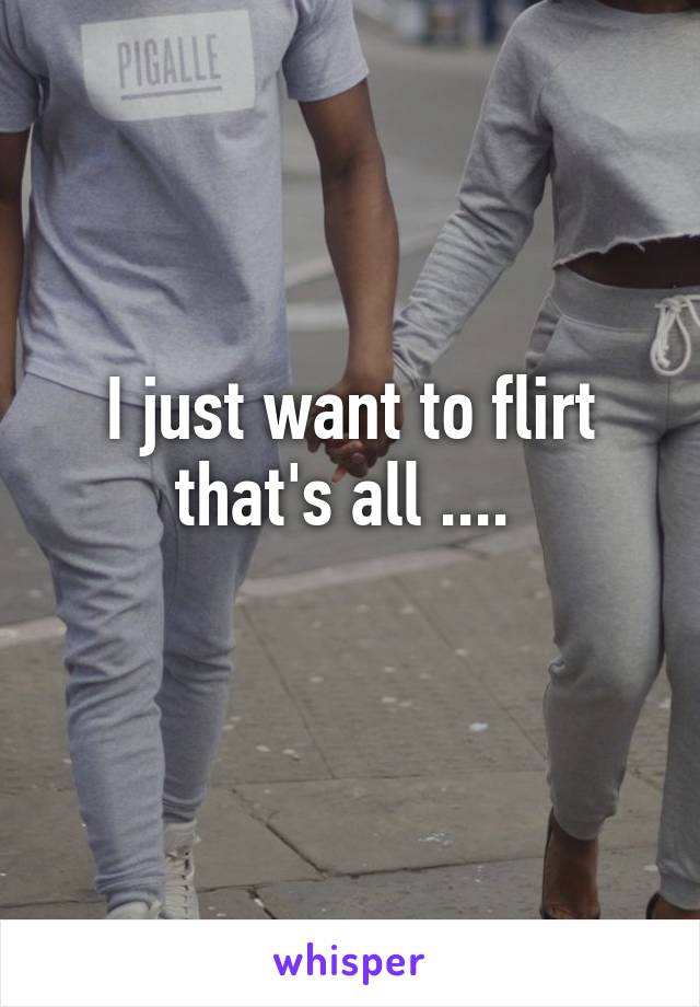 I just want to flirt that's all .... 
