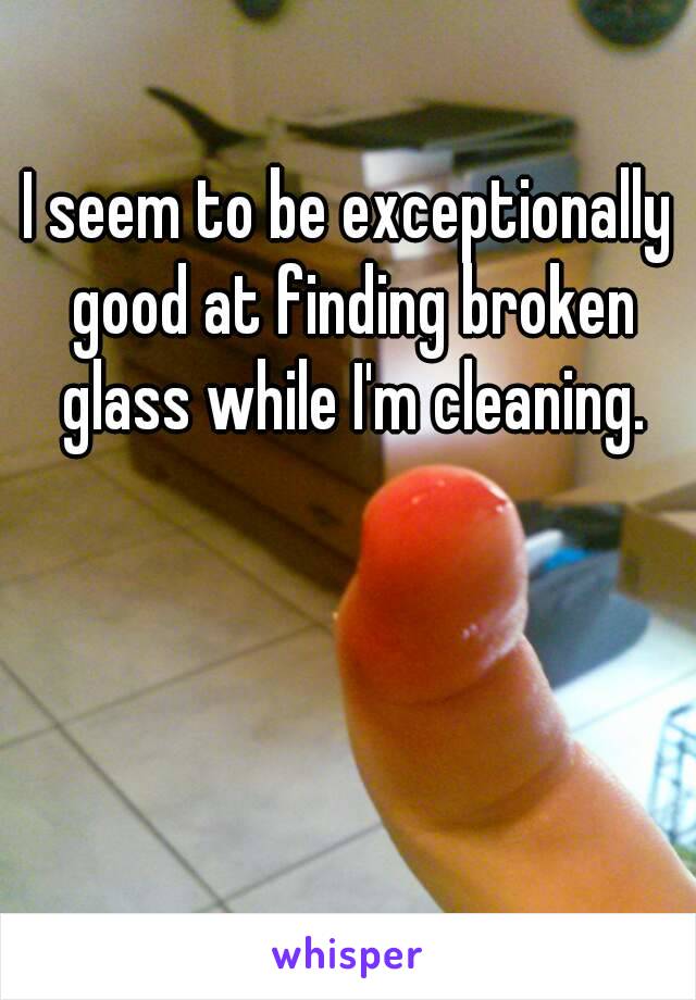 I seem to be exceptionally good at finding broken glass while I'm cleaning.