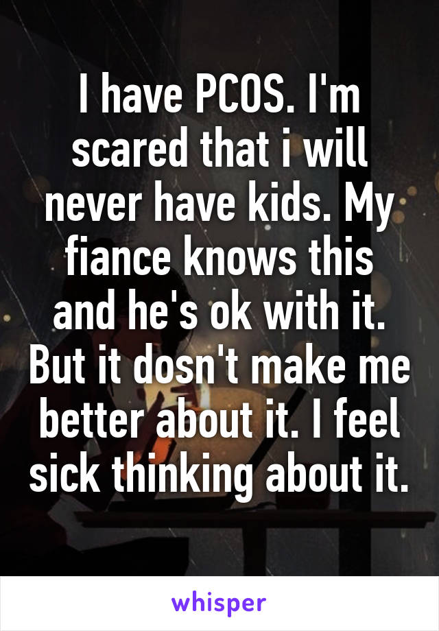 I have PCOS. I'm scared that i will never have kids. My fiance knows this and he's ok with it. But it dosn't make me better about it. I feel sick thinking about it. 