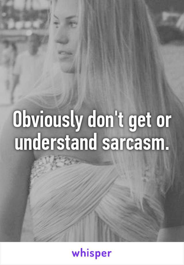 Obviously don't get or understand sarcasm.