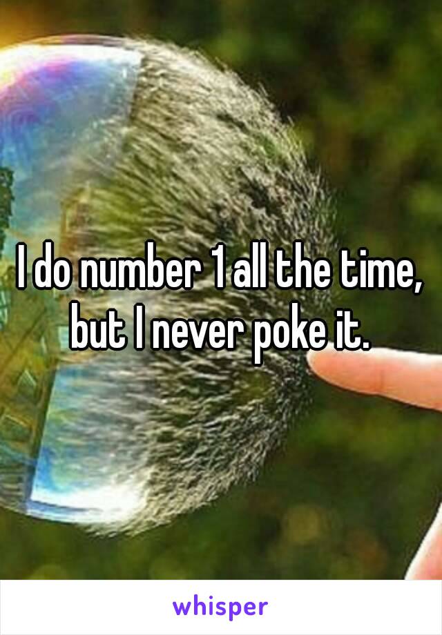 I do number 1 all the time, but I never poke it. 