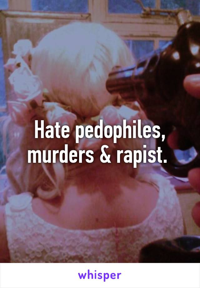 Hate pedophiles, murders & rapist. 