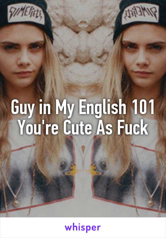 Guy in My English 101 You're Cute As Fuck