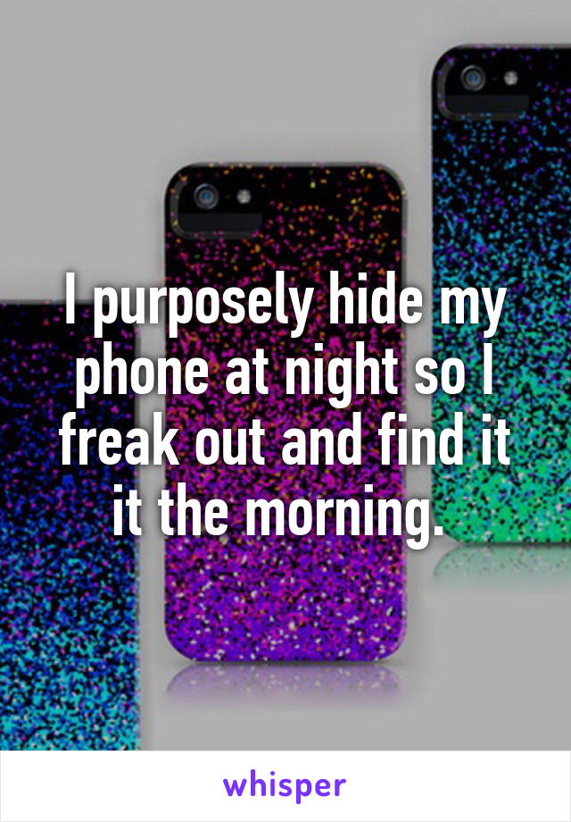 I purposely hide my phone at night so I freak out and find it it the morning. 