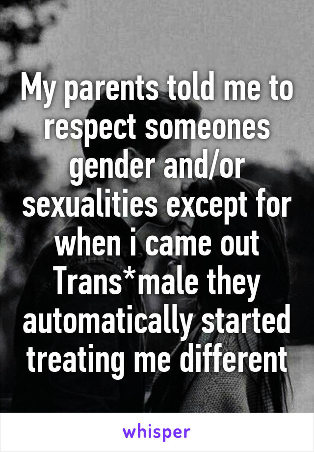 My parents told me to respect someones gender and/or sexualities except for when i came out Trans*male they automatically started treating me different