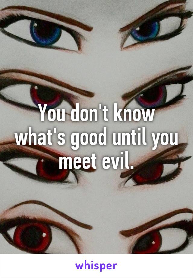 You don't know what's good until you meet evil.