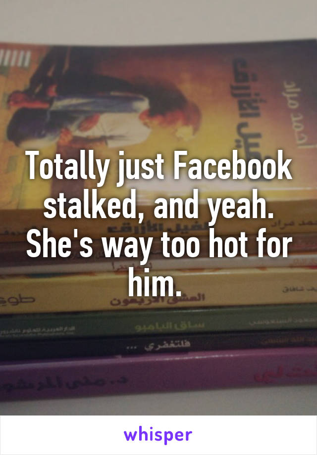 Totally just Facebook stalked, and yeah. She's way too hot for him. 