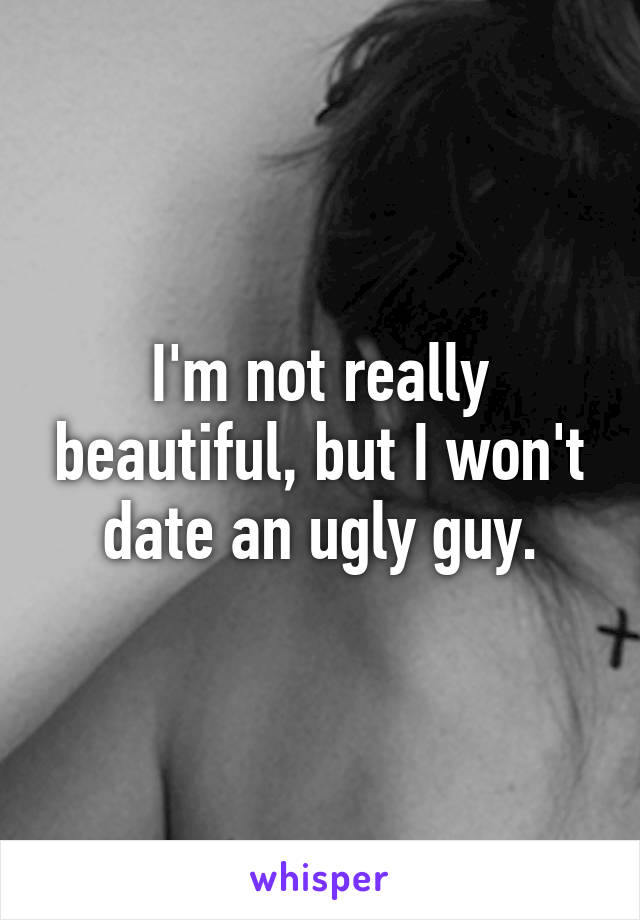 I'm not really beautiful, but I won't date an ugly guy.