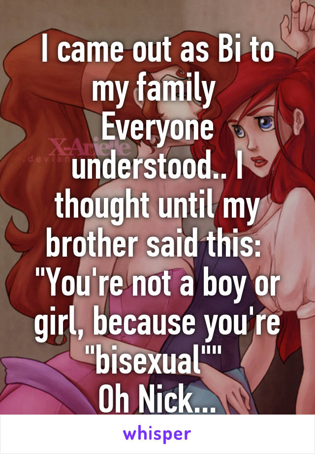 I came out as Bi to my family 
Everyone understood.. I thought until my brother said this: 
"You're not a boy or girl, because you're "bisexual"" 
Oh Nick...