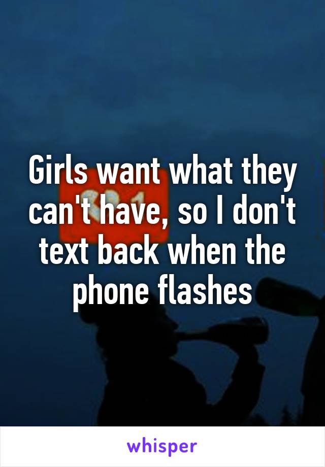 Girls want what they can't have, so I don't text back when the phone flashes