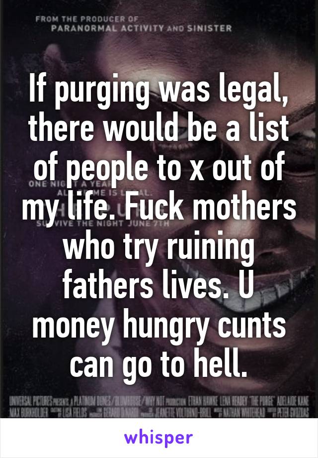 If purging was legal, there would be a list of people to x out of my life. Fuck mothers who try ruining fathers lives. U money hungry cunts can go to hell.