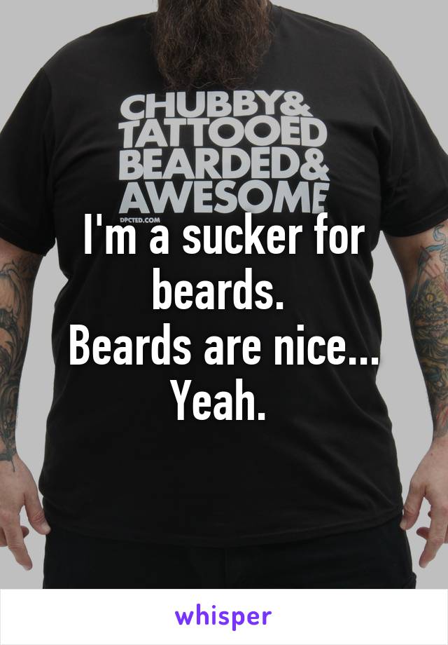 I'm a sucker for beards. 
Beards are nice... Yeah. 