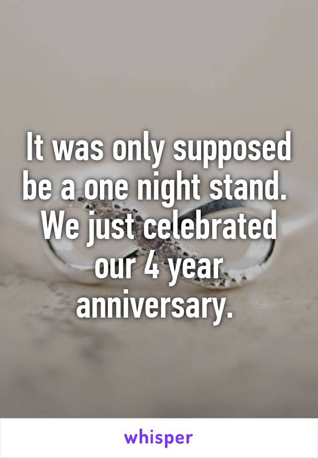 It was only supposed be a one night stand. 
We just celebrated our 4 year anniversary. 