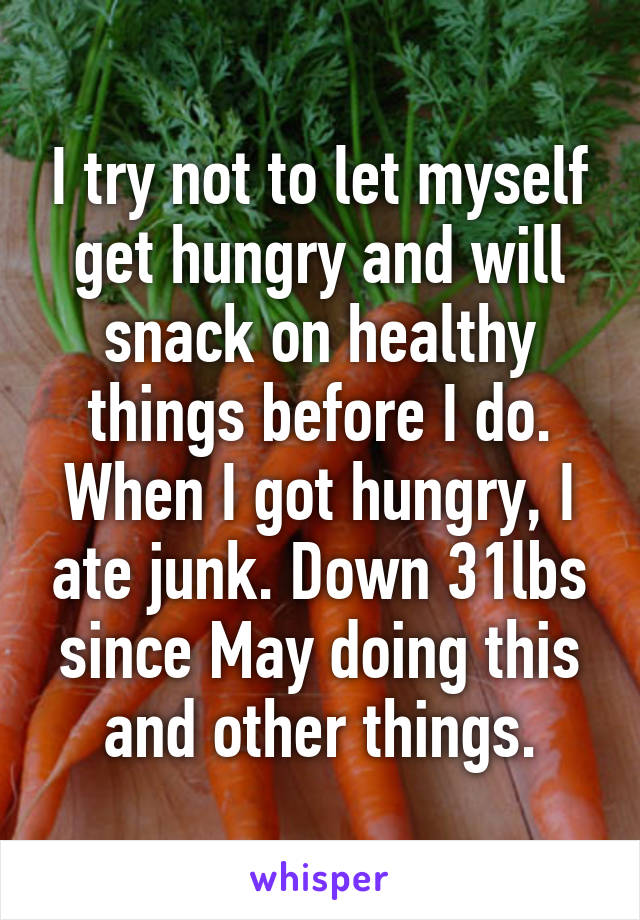 I try not to let myself get hungry and will snack on healthy things before I do. When I got hungry, I ate junk. Down 31lbs since May doing this and other things.