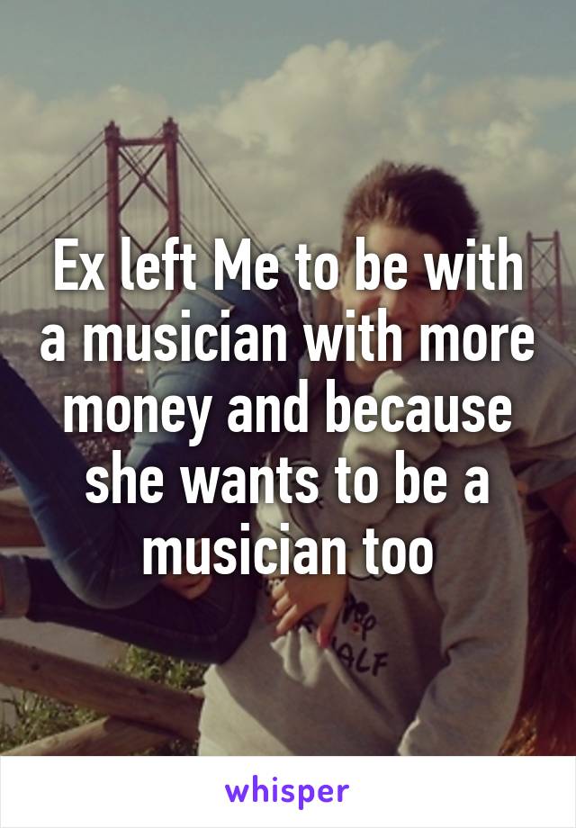 Ex left Me to be with a musician with more money and because she wants to be a musician too