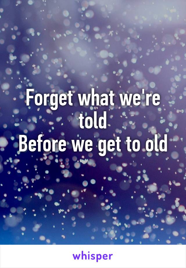 Forget what we're told
Before we get to old
