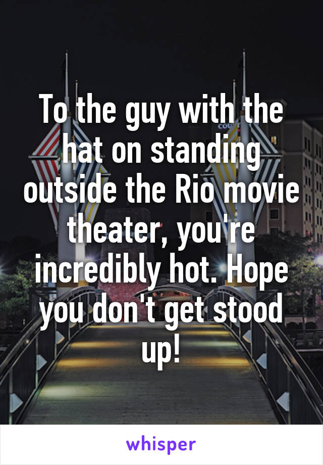 To the guy with the hat on standing outside the Rio movie theater, you're incredibly hot. Hope you don't get stood up!