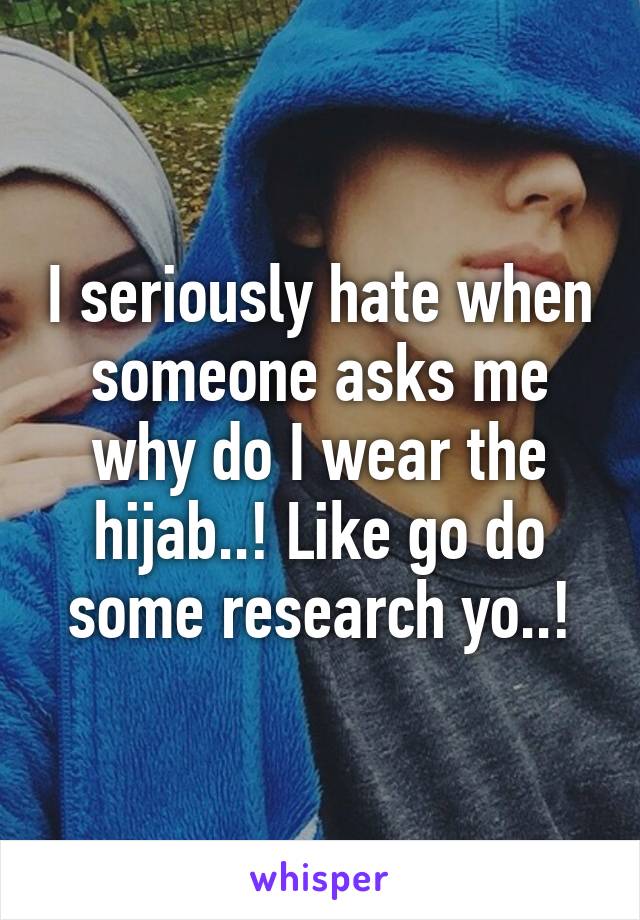 I seriously hate when someone asks me why do I wear the hijab..! Like go do some research yo..!