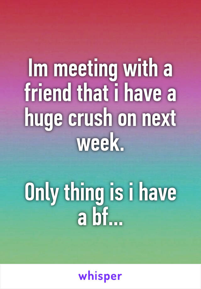 Im meeting with a friend that i have a huge crush on next week.

Only thing is i have a bf...