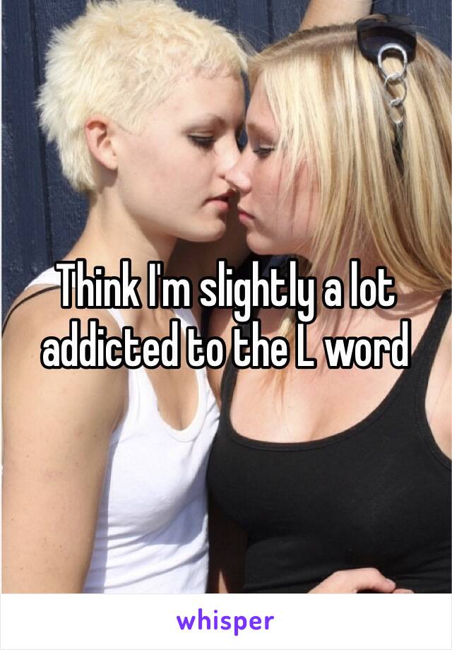 Think I'm slightly a lot addicted to the L word 