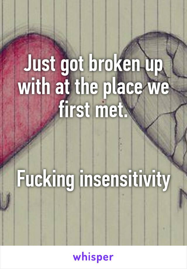 Just got broken up with at the place we first met.


Fucking insensitivity 