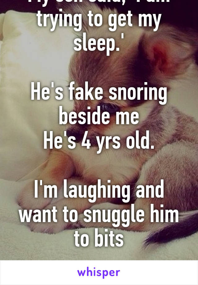 My son said, 'I am trying to get my sleep.'

He's fake snoring beside me
He's 4 yrs old.

I'm laughing and want to snuggle him to bits

