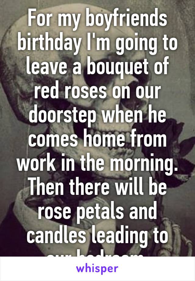 For my boyfriends birthday I'm going to leave a bouquet of red roses on our doorstep when he comes home from work in the morning. Then there will be rose petals and candles leading to our bedroom.