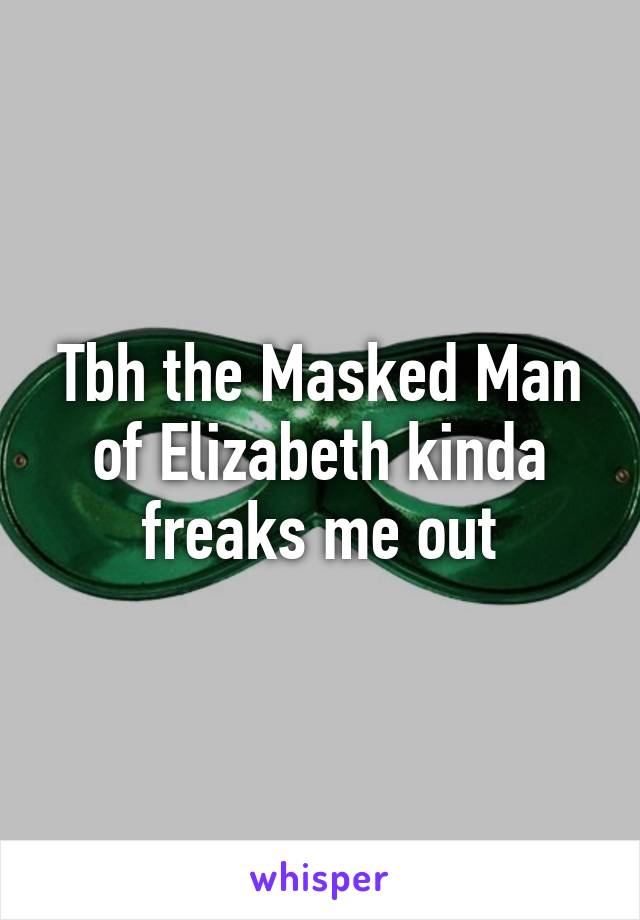 Tbh the Masked Man of Elizabeth kinda freaks me out