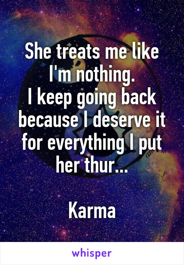 She treats me like I'm nothing.
I keep going back because I deserve it for everything I put her thur...

Karma