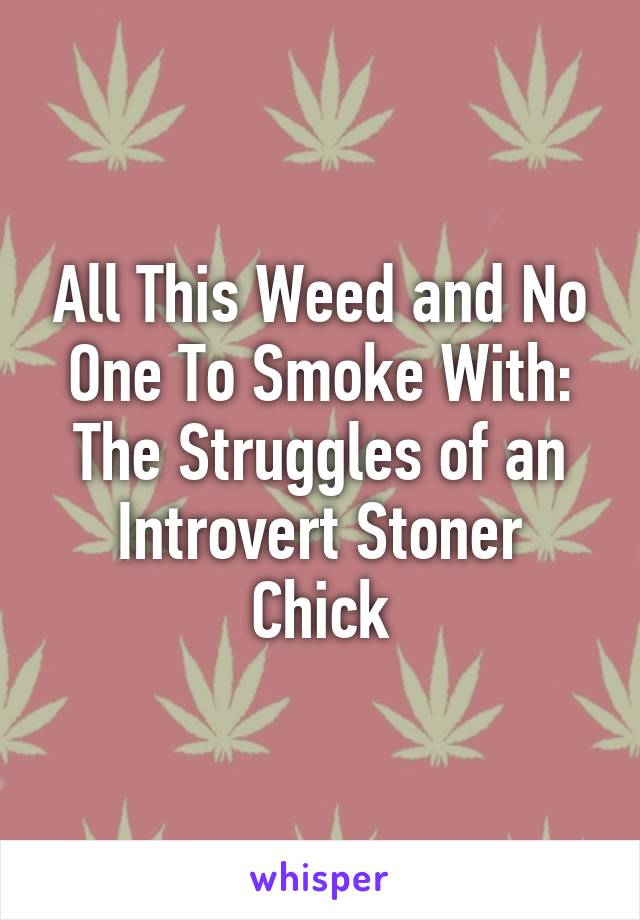 All This Weed and No One To Smoke With: The Struggles of an Introvert Stoner Chick